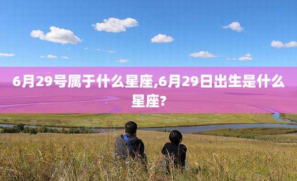 6月29号属于什么星座,6月29日出生是什么星座?