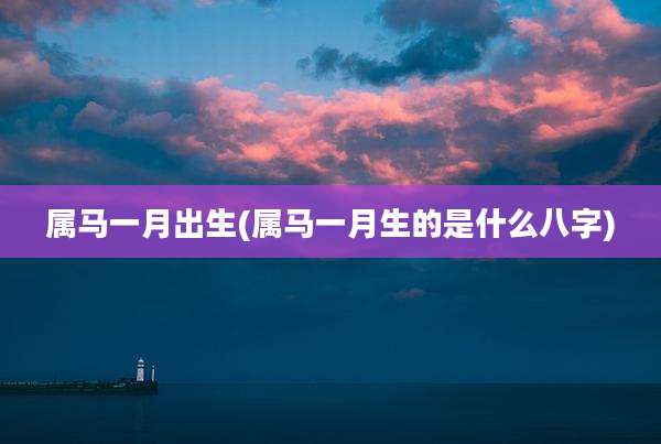 属马一月出生(属马一月生的是什么八字)