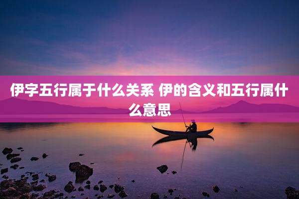 伊字五行属于什么关系 伊的含义和五行属什么意思
