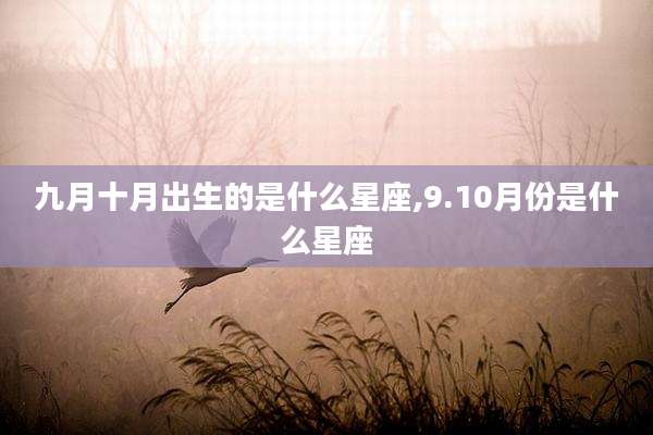 九月十月出生的是什么星座,9.10月份是什么星座