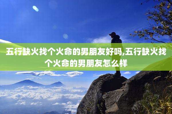 五行缺火找个火命的男朋友好吗,五行缺火找个火命的男朋友怎么样