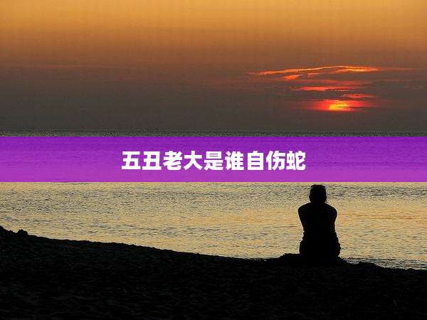 五丑老大是谁自伤蛇