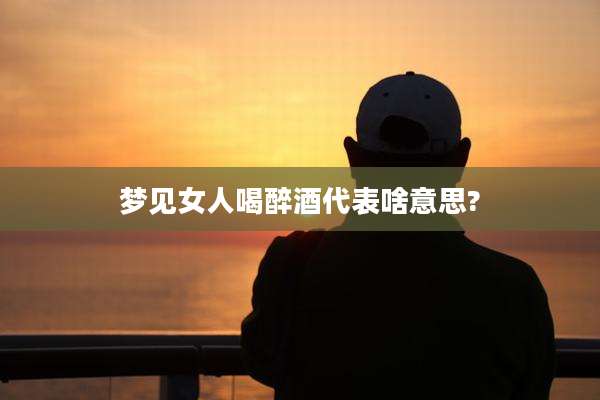 梦见女人喝醉酒代表啥意思?