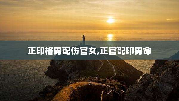 正印格男配伤官女,正官配印男命