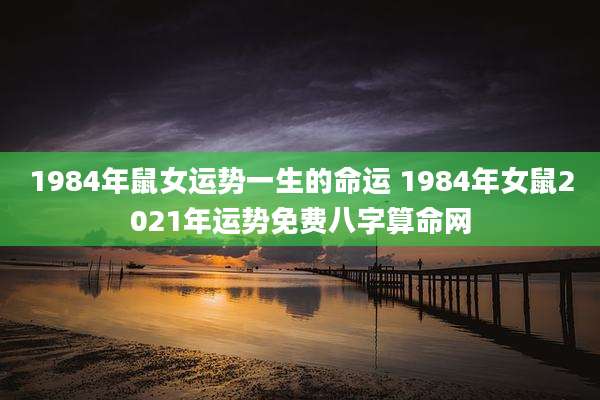1984年鼠女运势一生的命运 1984年女鼠2021年运势免费八字算命网