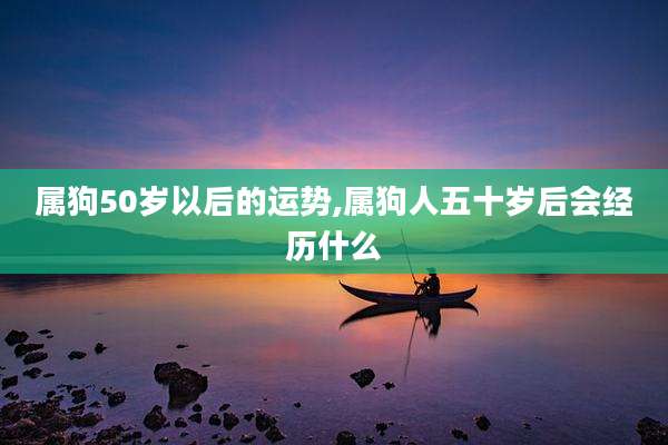 属狗50岁以后的运势,属狗人五十岁后会经历什么