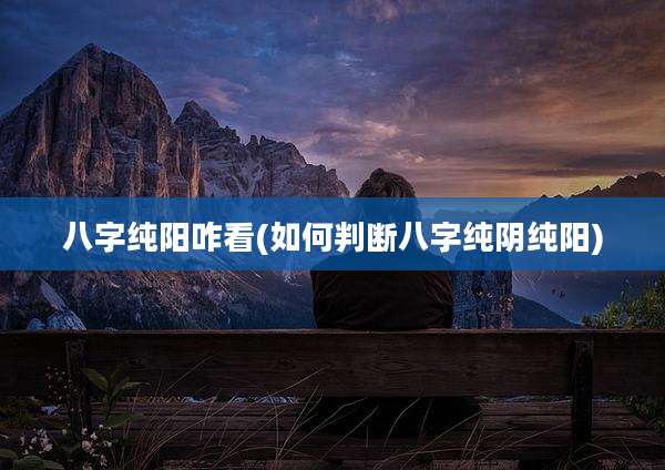 八字纯阳咋看(如何判断八字纯阴纯阳)