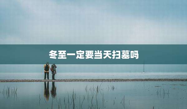 冬至一定要当天扫墓吗
