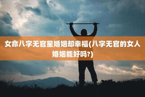 女命八字无官星婚姻却幸福(八字无官的女人婚姻能好吗?)