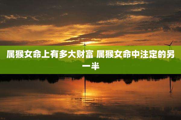 属猴女命上有多大财富 属猴女命中注定的另一半
