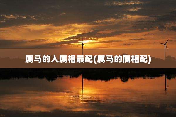属马的人属相最配(属马的属相配)