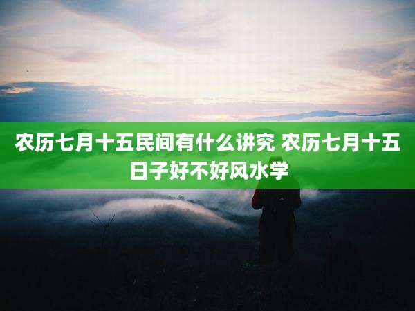 农历七月十五民间有什么讲究 农历七月十五日子好不好风水学