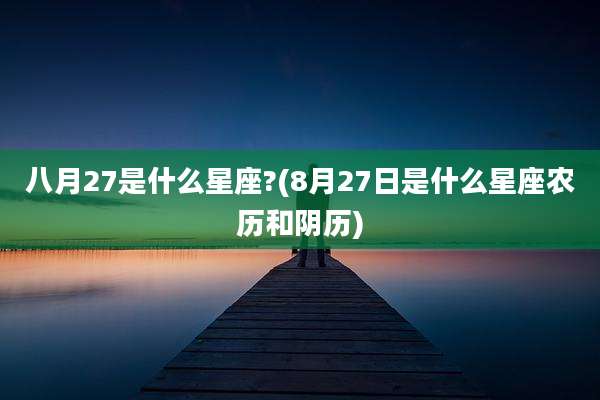 八月27是什么星座?(8月27日是什么星座农历和阴历)