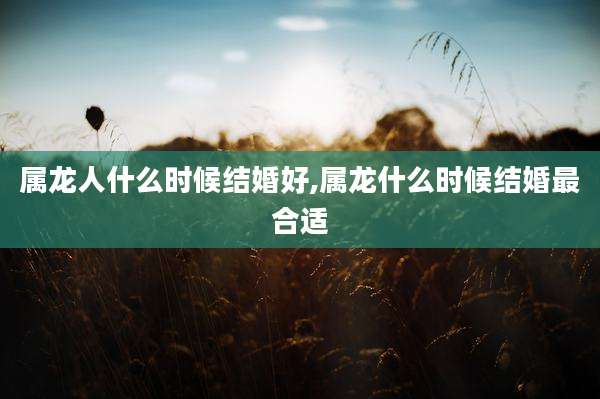 属龙人什么时候结婚好,属龙什么时候结婚最合适