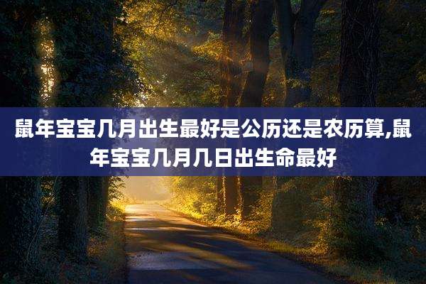 鼠年宝宝几月出生最好是公历还是农历算,鼠年宝宝几月几日出生命最好