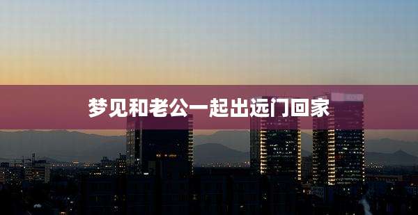梦见和老公一起出远门回家