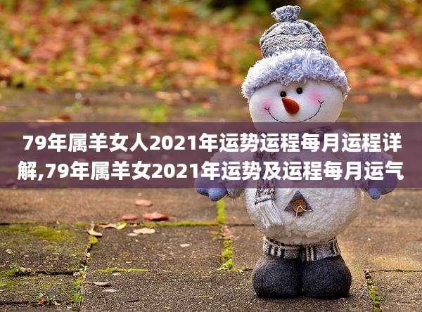 79年属羊女人2021年运势运程每月运程详解,79年属羊女2021年运势及运程每月运气