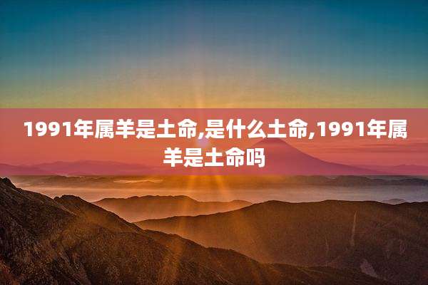 1991年属羊是土命,是什么土命,1991年属羊是土命吗