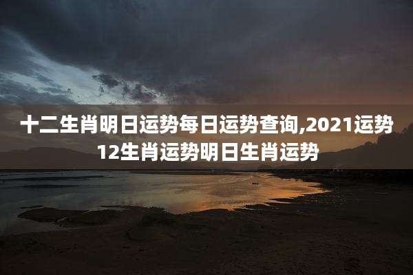 十二生肖明日运势每日运势查询,2021运势12生肖运势明日生肖运势