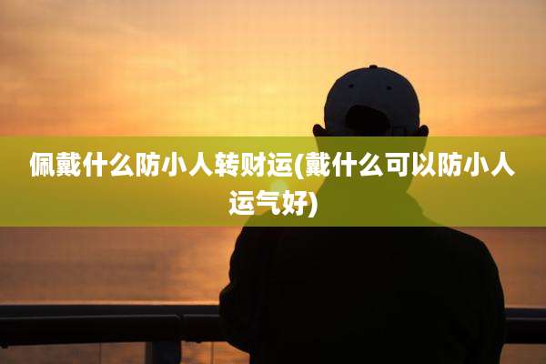佩戴什么防小人转财运(戴什么可以防小人运气好)