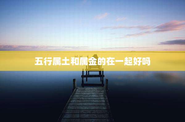 五行属土和属金的在一起好吗