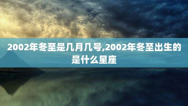 2002年冬至是几月几号,2002年冬至出生的是什么星座