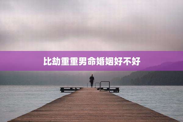 比劫重重男命婚姻好不好