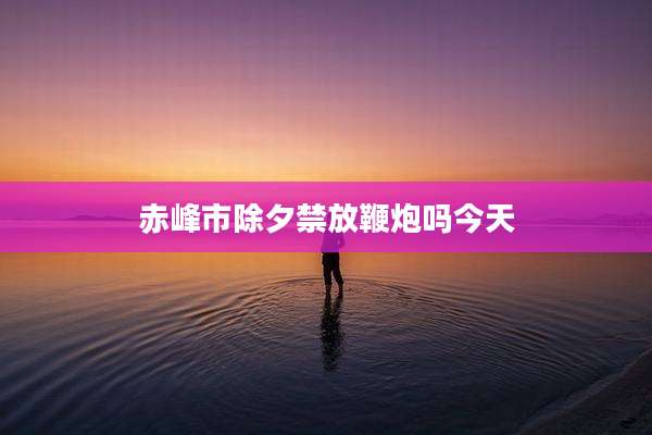 赤峰市除夕禁放鞭炮吗今天