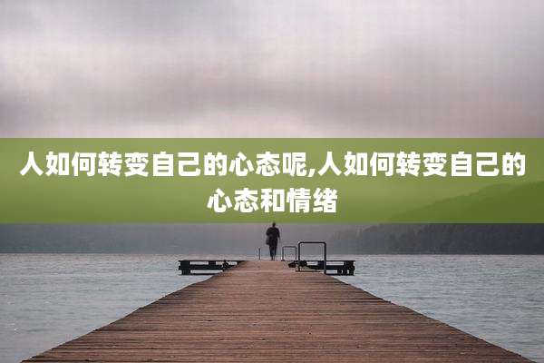 人如何转变自己的心态呢,人如何转变自己的心态和情绪