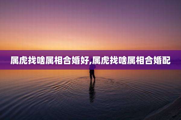 属虎找啥属相合婚好,属虎找啥属相合婚配
