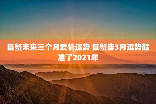 巨蟹未来三个月爱情运势 巨蟹座3月运势超准了2021年