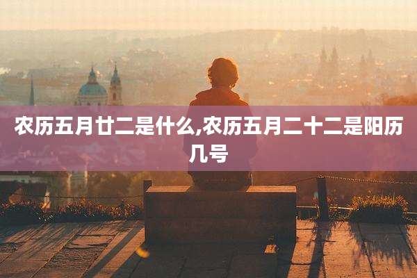 农历五月廿二是什么,农历五月二十二是阳历几号