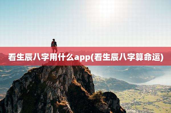 看生辰八字用什么app(看生辰八字算命运)