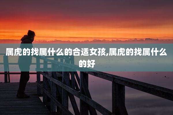 属虎的找属什么的合适女孩,属虎的找属什么的好