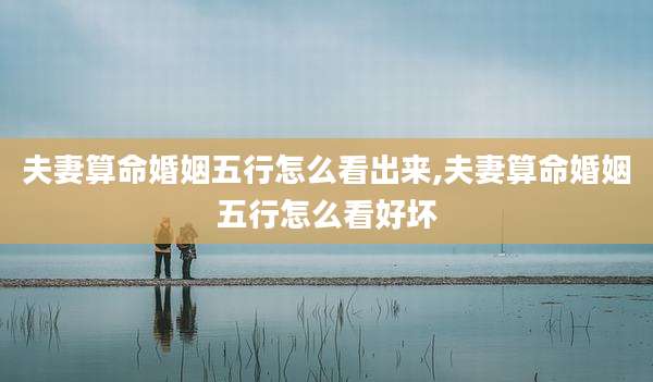 夫妻算命婚姻五行怎么看出来,夫妻算命婚姻五行怎么看好坏