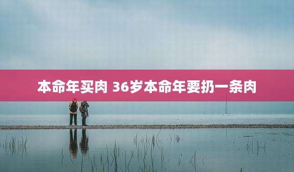 本命年买肉 36岁本命年要扔一条肉