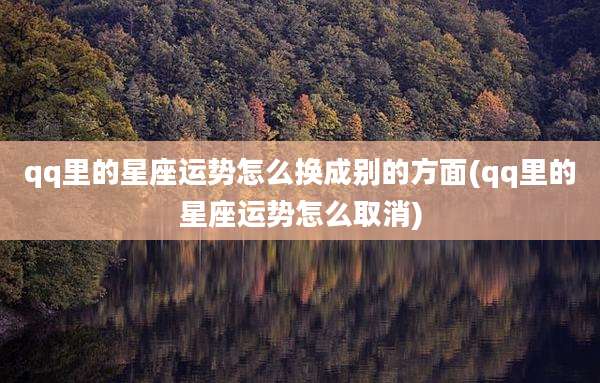 qq里的星座运势怎么换成别的方面(qq里的星座运势怎么取消)
