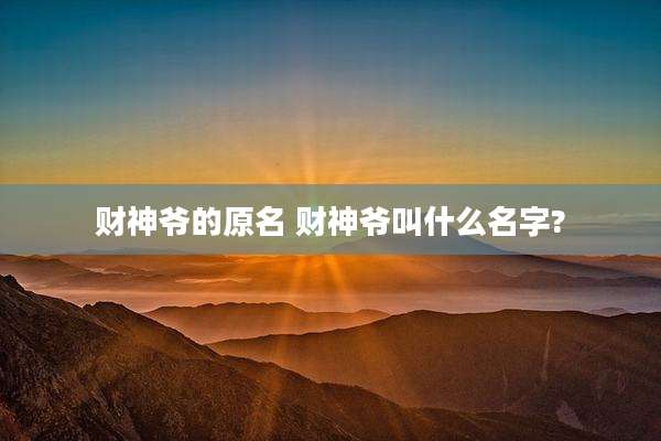 财神爷的原名 财神爷叫什么名字?