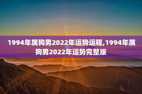1994年属狗男2022年运势运程,1994年属狗男2022年运势完整版