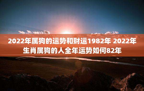 2022年属狗的运势和财运1982年 2022年生肖属狗的人全年运势如何82年