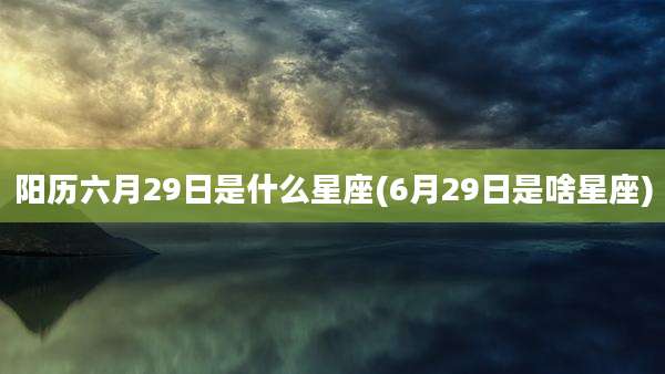 阳历六月29日是什么星座(6月29日是啥星座)