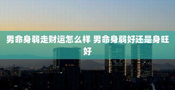男命身弱走财运怎么样 男命身弱好还是身旺好