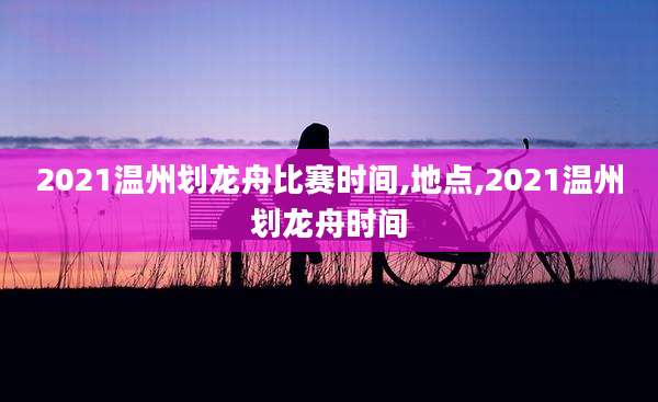 2021温州划龙舟比赛时间,地点,2021温州划龙舟时间