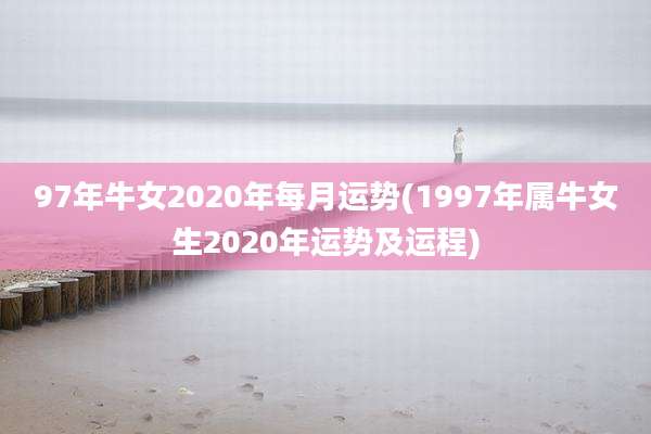97年牛女2020年每月运势(1997年属牛女生2020年运势及运程)