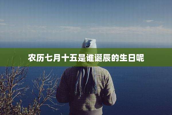 农历七月十五是谁诞辰的生日呢