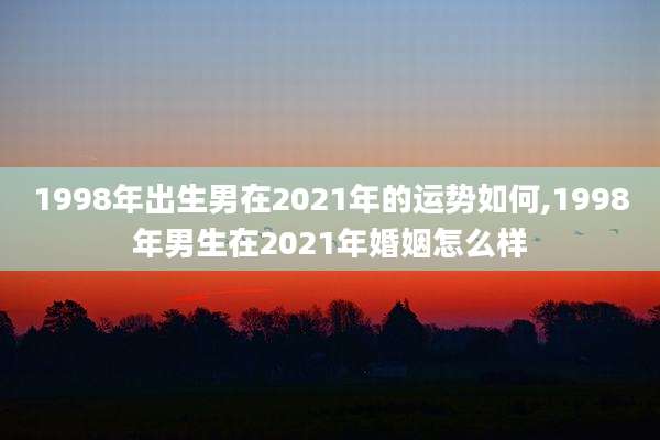 1998年出生男在2021年的运势如何,1998年男生在2021年婚姻怎么样