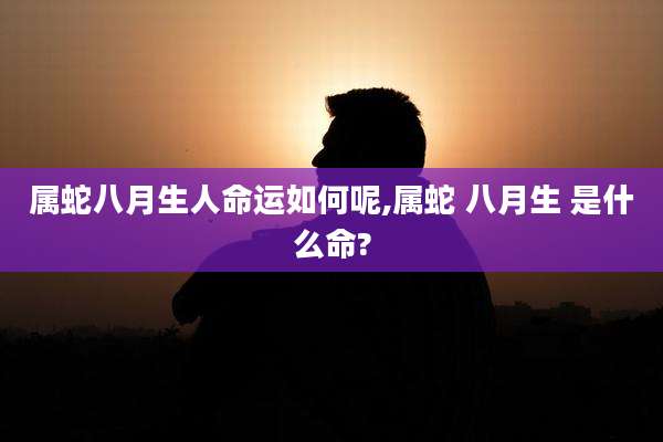 属蛇八月生人命运如何呢,属蛇 八月生 是什么命?