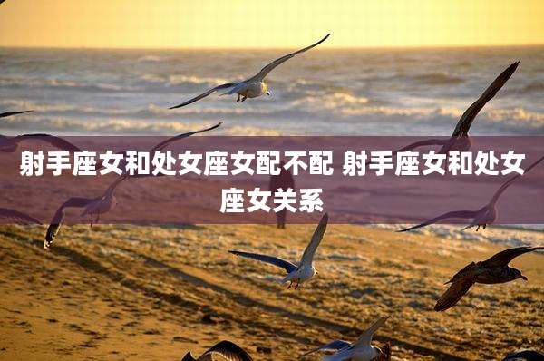 射手座女和处女座女配不配 射手座女和处女座女关系