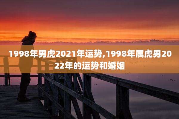 1998年男虎2021年运势,1998年属虎男2022年的运势和婚姻