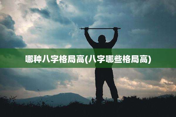 哪种八字格局高(八字哪些格局高)